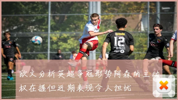 欧文分析英超争冠形势阿森纳主动权在握但近期表现令人担忧