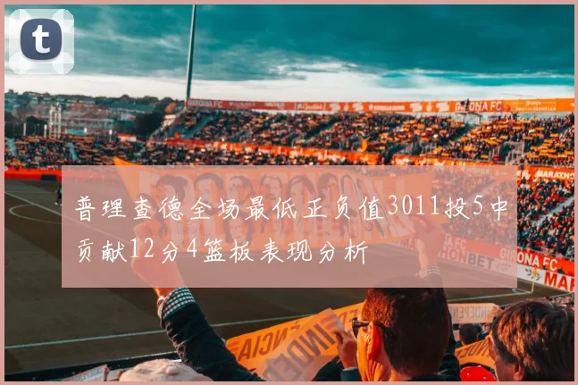 普理查德全场最低正负值3011投5中贡献12分4篮板表现分析