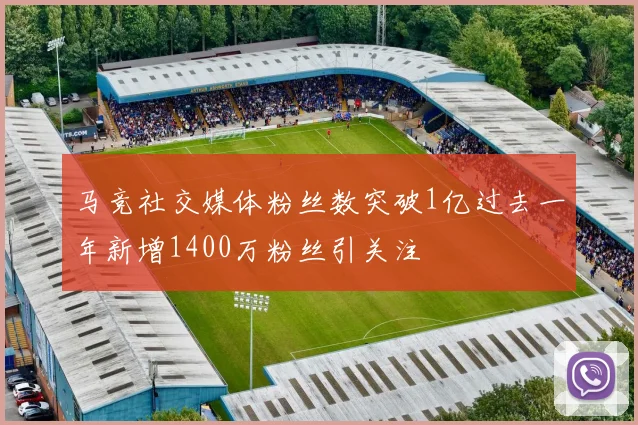马竞社交媒体粉丝数突破1亿过去一年新增1400万粉丝引关注