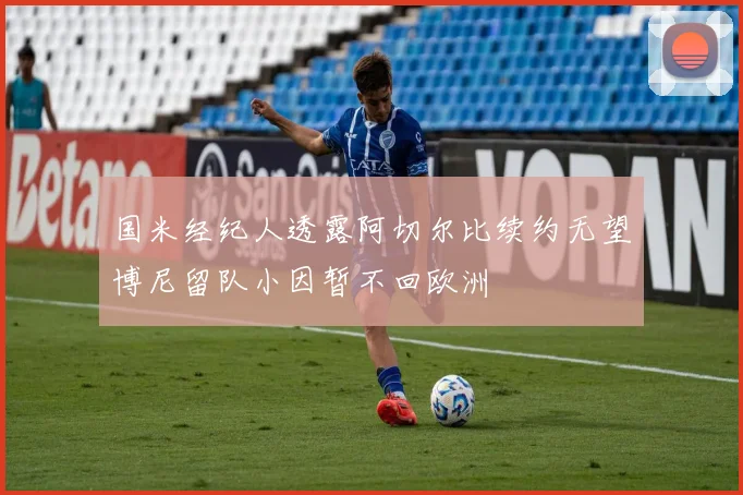 国米经纪人透露阿切尔比续约无望博尼留队小因暂不回欧洲