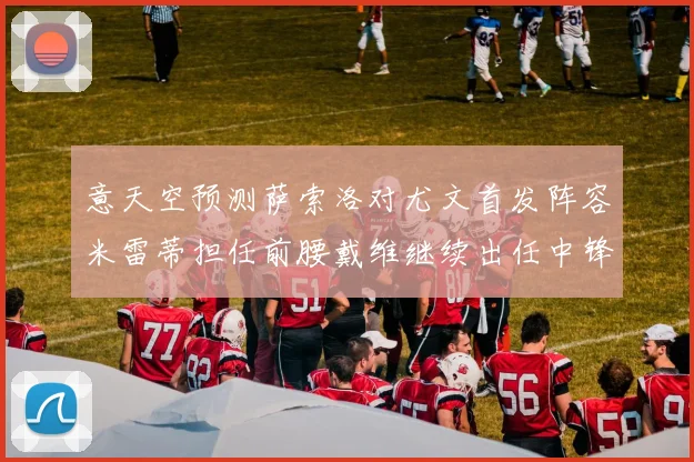 意天空预测萨索洛对尤文首发阵容米雷蒂担任前腰戴维继续出任中锋