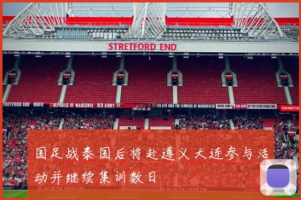 国足战泰国后将赴遵义大连参与活动并继续集训数日