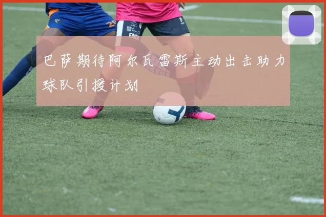 巴萨期待阿尔瓦雷斯主动出击助力球队引援计划