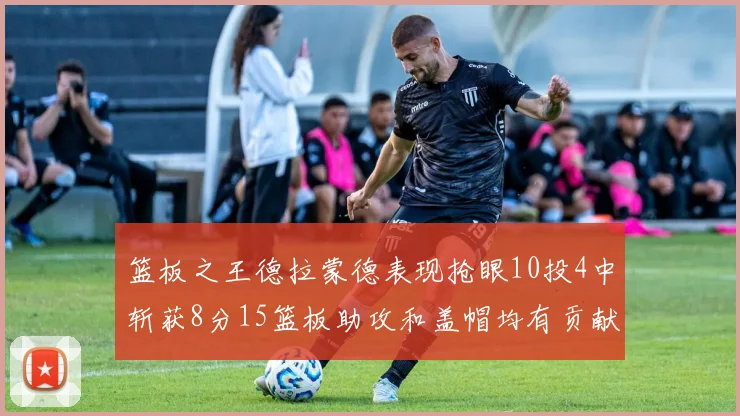 篮板之王德拉蒙德表现抢眼10投4中斩获8分15篮板助攻和盖帽均有贡献