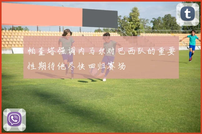 帕奎塔强调内马尔对巴西队的重要性期待他尽快回归赛场