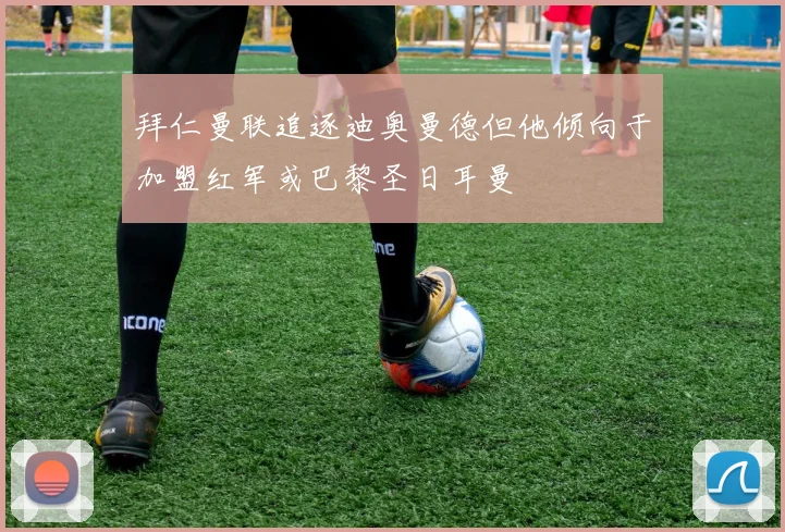拜仁曼联追逐迪奥曼德但他倾向于加盟红军或巴黎圣日耳曼