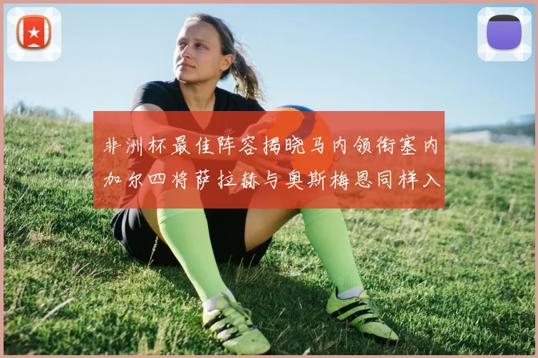 非洲杯最佳阵容揭晓马内领衔塞内加尔四将萨拉赫与奥斯梅恩同样入选