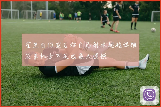 霍里自信宣言称自己射术超越诺维茨基机会不足成最大遗憾