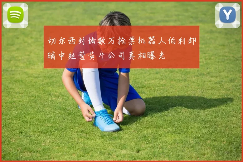 切尔西封堵数万抢票机器人伯利却暗中经营黄牛公司真相曝光