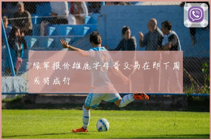 绿军报价雄鹿字母哥交易在即下周或将成行