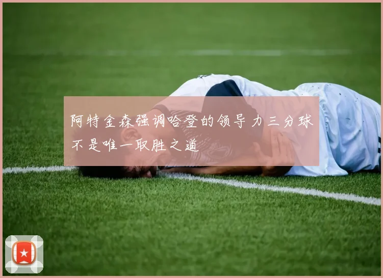 阿特金森强调哈登的领导力三分球不是唯一取胜之道