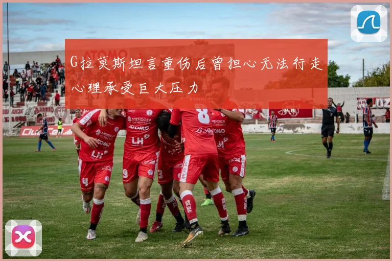 G拉莫斯坦言重伤后曾担心无法行走心理承受巨大压力