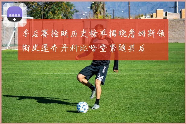 季后赛抢断历史榜单揭晓詹姆斯领衔皮蓬乔丹科比哈登紧随其后