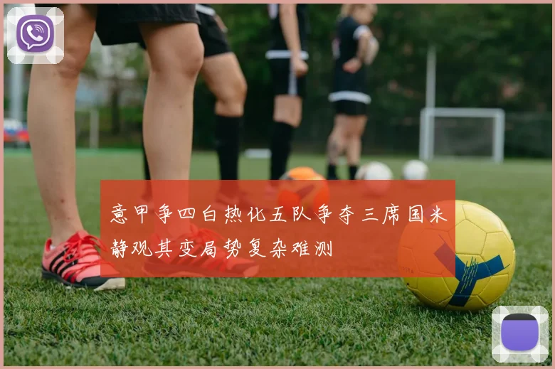 意甲争四白热化五队争夺三席国米静观其变局势复杂难测