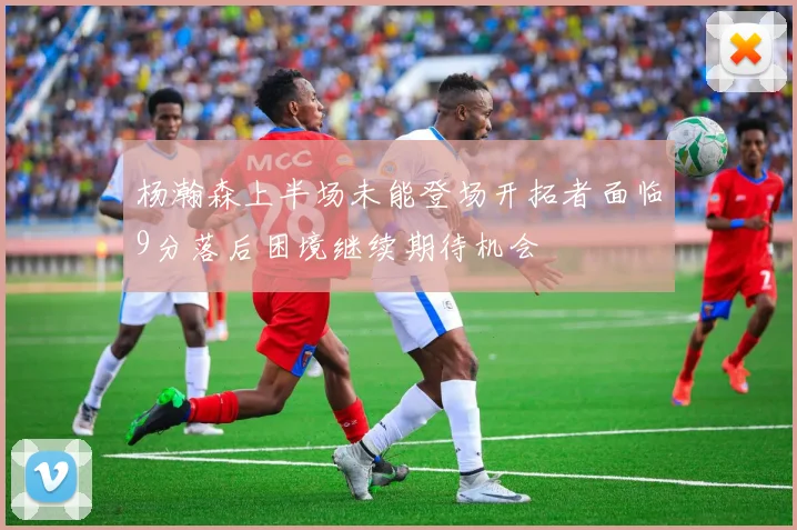 杨瀚森上半场未能登场开拓者面临9分落后困境继续期待机会