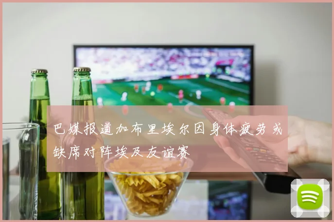 巴媒报道加布里埃尔因身体疲劳或缺席对阵埃及友谊赛