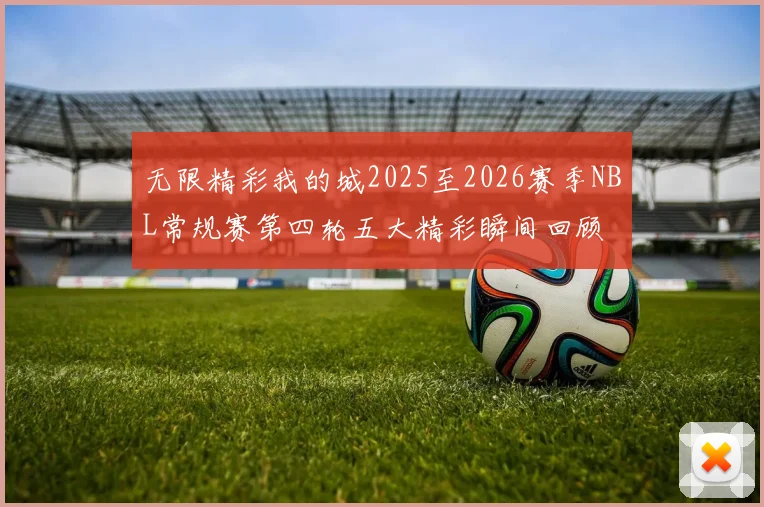 无限精彩我的城2025至2026赛季NBL常规赛第四轮五大精彩瞬间回顾