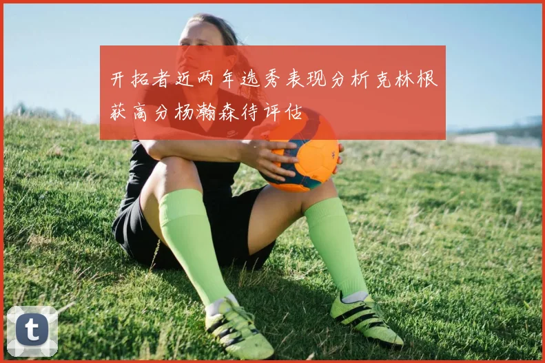 开拓者近两年选秀表现分析克林根获高分杨瀚森待评估