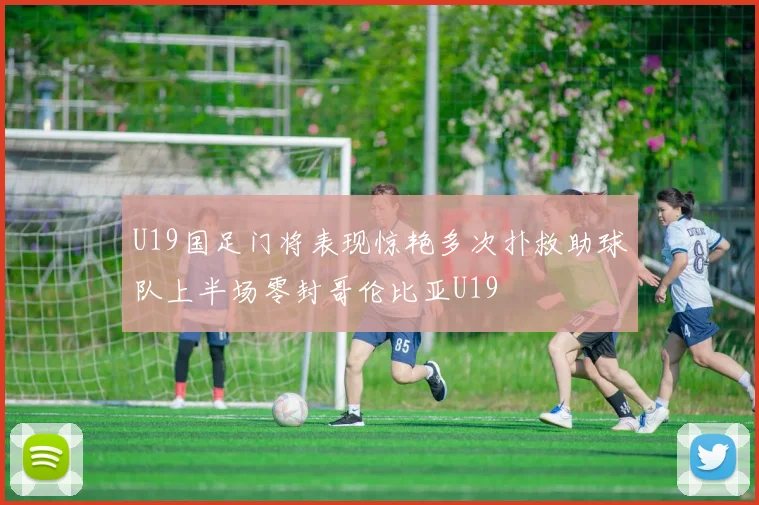 U19国足门将表现惊艳多次扑救助球队上半场零封哥伦比亚U19