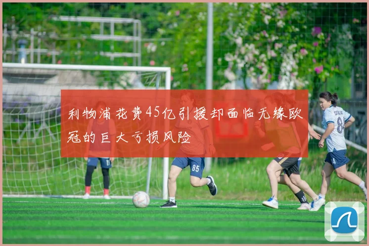 利物浦花费45亿引援却面临无缘欧冠的巨大亏损风险