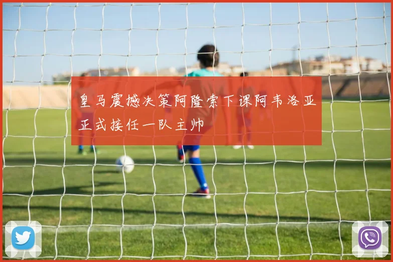 皇马震撼决策阿隆索下课阿韦洛亚正式接任一队主帅