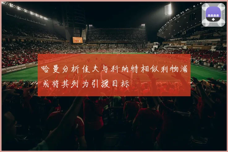 哈曼分析佳夫与科纳特相似利物浦或将其列为引援目标