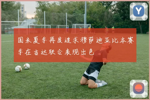 国米夏季再度追求穆萨迪亚比本赛季在吉达联合表现出色