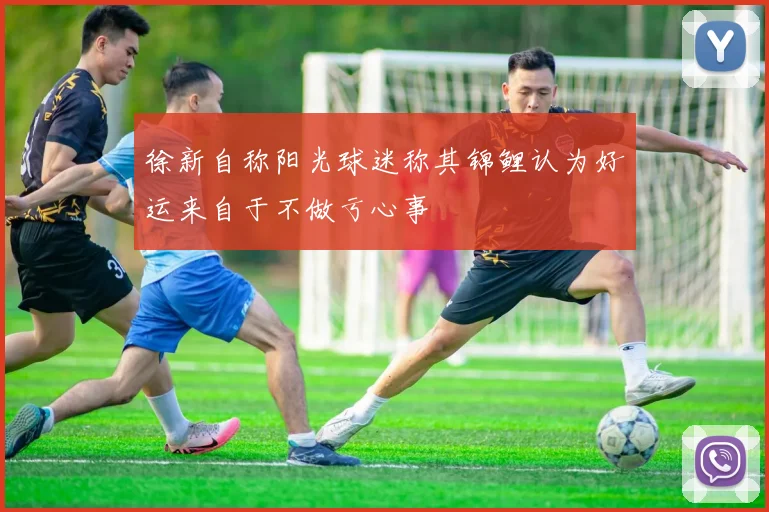 徐新自称阳光球迷称其锦鲤认为好运来自于不做亏心事