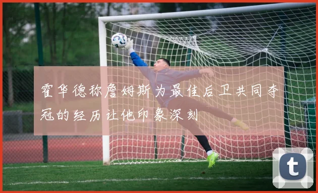 霍华德称詹姆斯为最佳后卫共同夺冠的经历让他印象深刻