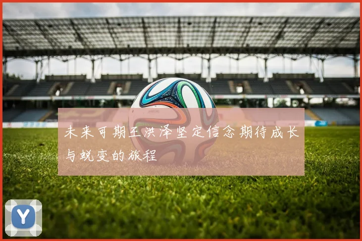 未来可期王洪泽坚定信念期待成长与蜕变的旅程