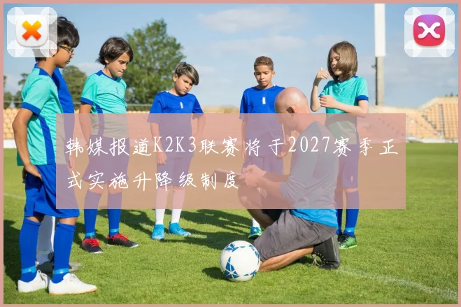 韩媒报道K2K3联赛将于2027赛季正式实施升降级制度