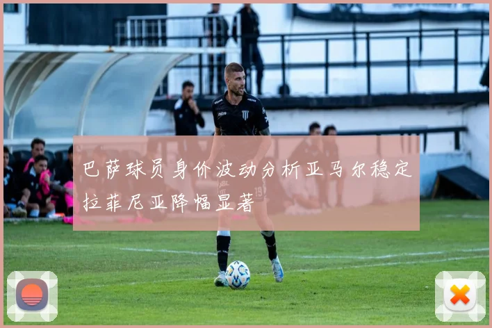 巴萨球员身价波动分析亚马尔稳定拉菲尼亚降幅显著