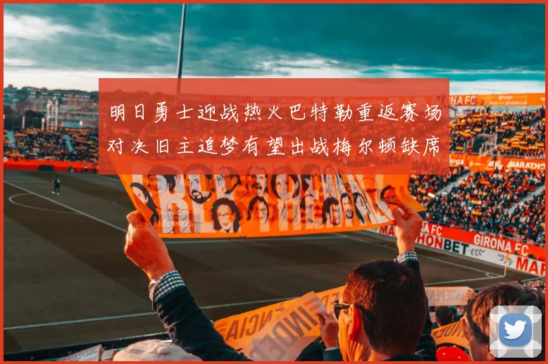 明日勇士迎战热火巴特勒重返赛场对决旧主追梦有望出战梅尔顿缺席