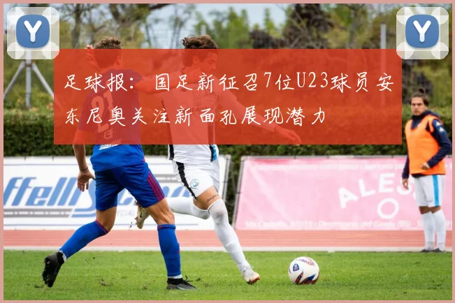 足球报：国足新征召7位U23球员安东尼奥关注新面孔展现潜力