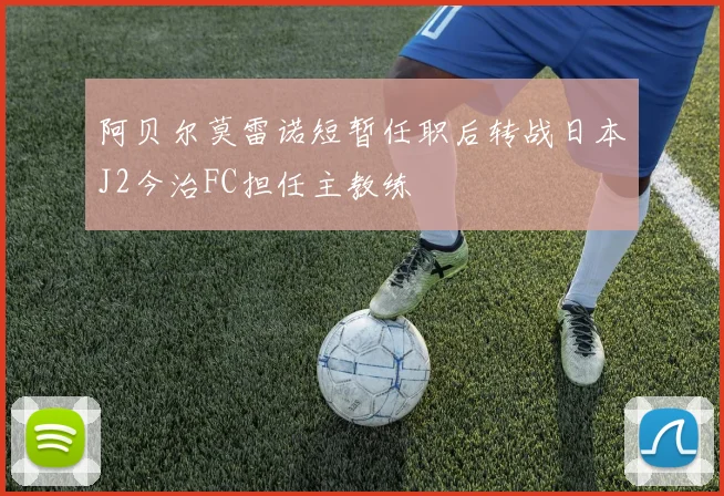 阿贝尔莫雷诺短暂任职后转战日本J2今治FC担任主教练